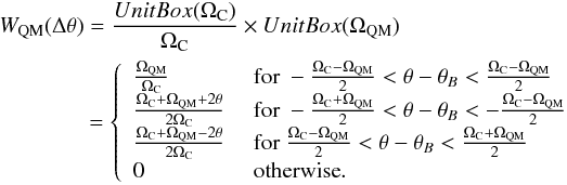 \begin{eqnarray} &&{W_{\rm QM}(\Delta\theta)=\frac{UnitBox(\Omega_{\rm C})}{\Omega_{\rm C}}\times UnitBox(\Omega_{\rm QM})}\nonumber\\ &&\qquad\qquad {=\left\{ \begin{array}{ll} \frac{\Omega_{\rm QM}}{\Omega_{\rm C}} &\mbox{ for } -\frac{\Omega_{\rm C}-\Omega_{\rm QM}}{2} < \theta-\theta_B < \frac{\Omega_{\rm C}-\Omega_{\rm QM}}{2}\\ \frac{\Omega_{\rm C}+\Omega_{\rm QM}+2\theta}{2\Omega_{\rm C}} &\mbox{ for } -\frac{\Omega_{\rm C}+\Omega_{\rm QM}}{2} < \theta-\theta_B < -\frac{\Omega_{\rm C}-\Omega_{\rm QM}}{2}\\ \frac{\Omega_{\rm C}+\Omega_{\rm QM}-2\theta}{2\Omega_{\rm C}} &\mbox{ for } \frac{\Omega_{\rm C}-\Omega_{\rm QM}}{2} < \theta-\theta_B < \frac{\Omega_{\rm C}+\Omega_{\rm QM}}{2}\\ 0 &\mbox{ otherwise}. \end{array} \right.} \end{eqnarray}