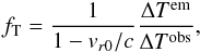 \begin{eqnarray} \label{eq:ft-meaning} f_\mathrm{T}=\frac{1}{1-v_{r0}/c}\frac{\Delta T^{\mathrm{em}}}{\Delta T^{\mathrm{obs}}}, \end{eqnarray}