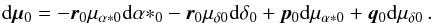 \begin{eqnarray} \label{eq:dmu0} \mathrm{d}\vec{\mu}_0=-\vec{r}_0\mu_{\alpha*0}\mathrm{d}{\alpha*}_0 -\vec{r}_0\mu_{\delta0}\mathrm{d}\delta_0 +\vec{p}_0\mathrm{d}\mu_{\alpha*0}+\vec{q}_0\mathrm{d}\mu_{\delta0}\,. \end{eqnarray}