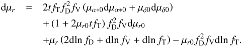 \begin{eqnarray} \label{eq:dmur} \mathrm{d}\mu_r &=& 2tf_\mathrm{T}f_\mathrm{D}^2f_\mathrm{V} \left(\mu_{\alpha*0}\mathrm{d}\mu_{\alpha*0}+\mu_{\delta0}\mathrm{d}\mu_{\delta0}\right)\notag\\ && + \left(1+2\mu_{r0}tf_\mathrm{T}\right)f_\mathrm{D}^2f_\mathrm{V}\mathrm{d}\mu_{r0}\\ && + \mu_r \left(2\mathrm{d}\!\ln f_\mathrm{D}+\mathrm{d}\!\ln f_\mathrm{V}+\mathrm{d}\!\ln f_\mathrm{T}\right) -\mu_{r0}f_\mathrm{D}^2f_\mathrm{V}\mathrm{d}\!\ln f_\mathrm{T}.\notag \end{eqnarray}