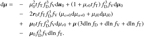 \begin{eqnarray} \label{eq:dmu} \mathrm{d}\vec{\mu}= &-&\mu_0^2tf_\mathrm{T}f_\mathrm{D}^3f_\mathrm{V}\mathrm{d}\vec{u}_0 + \left(1+\mu_{r0}tf_\mathrm{T}\right)f_\mathrm{D}^3f_\mathrm{V}\mathrm{d}\vec{\mu}_0\notag\\ &-&2\vec{r}_0tf_\mathrm{T}f_\mathrm{D}^3f_\mathrm{V} \left(\mu_{\alpha*0}\mathrm{d}\mu_{\alpha*0}+\mu_{\delta0}\mathrm{d}\mu_{\delta0}\right)\\ &+&\vec{\mu}_0tf_\mathrm{T}f_\mathrm{D}^3f_\mathrm{V}\mathrm{d}\mu_{r0} + \vec{\mu} \left(3\mathrm{d}\!\ln f_\mathrm{D}+\mathrm{d}\!\ln f_\mathrm{V}+\mathrm{d}\!\ln f_\mathrm{T}\right)\notag\\ &-&\vec{\mu}_0f_\mathrm{D}^3f_\mathrm{V}\mathrm{d}\!\ln f_\mathrm{T}.\notag \end{eqnarray}
