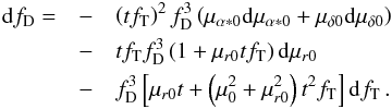 \begin{eqnarray} \mathrm{d}f_\mathrm{D}= &-&\left(tf_\mathrm{T}\right)^2f_\mathrm{D}^3 \left(\mu_{\alpha*0}\mathrm{d}\mu_{\alpha*0}+\mu_{\delta0}\mathrm{d}\mu_{\delta0}\right)\notag\\ &-&tf_\mathrm{T}f_\mathrm{D}^3 \left(1+\mu_{r0}tf_\mathrm{T}\right)\mathrm{d}\mu_{r0}\\ &-&f_\mathrm{D}^3 \left[\mu_{r0}t+\left(\mu_0^2+\mu_{r0}^2\right)t^2f_\mathrm{T}\right]\mathrm{d}f_\mathrm{T}\,.\notag \end{eqnarray}