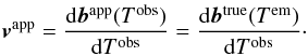 \begin{eqnarray} \label{eq:vel-app} \vec{v}^\mathrm{app} = \frac{\mathrm{d}\vec{b}^\mathrm{app}(T^\mathrm{obs})} {\mathrm{d}T^\mathrm{obs}} = \frac{\mathrm{d}\vec{b}^\mathrm{true}(T^\mathrm{em})} {\mathrm{d}T^\mathrm{obs}} \cdot \end{eqnarray}