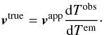 \begin{eqnarray} \label{eq:vel-true-app-start} \vec{v}^\mathrm{true} = \vec{v}^\mathrm{app} \frac{\mathrm{d}T^\mathrm{obs}} {\mathrm{d}T^\mathrm{em}} \cdot \end{eqnarray}