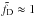\hbox{$\tilde{f}_\mathrm{D}\approx 1$}