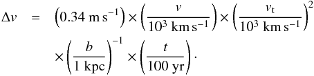 \appendix \setcounter{section}{4} \begin{eqnarray*} \Delta v&=&\left(0.34\ \mathrm{m}\,\mathrm{s}^{-1}\right) \times\left(\frac{v}{10^3\ \mathrm{km}\,\mathrm{s}^{-1}}\right) \times\left(\frac{v_{\rm t}}{10^3\ \mathrm{km}\,\mathrm{s}^{-1}}\right)^2\\ &&\times\left(\frac{b}{1\ \mathrm{kpc}}\right)^{-1} \times\left(\frac{t}{100\ \mathrm{yr}}\right)\cdot \end{eqnarray*}