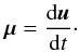\begin{eqnarray} \label{eq:mu} \vec{\mu} = \frac{\mathrm{d}\vec{u}}{\mathrm{d}t} \cdot \end{eqnarray}
