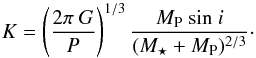 Mathematical equation: \begin{equation} K = \left( \frac{2\pi~G}{P} \right)^{1/3} \frac{M_{\rm P} ~ {\rm sin}~{\it i}} {(M_{\star} + M_{\rm P})^{2/3}}\cdot \end{equation}
