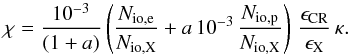 \begin{equation} \label{chi3} \chi = \frac{10^{-3}}{(1+a)} \left(\frac{N_{{\rm io},\rm e}}{N_{\rm io,X}} + a\,10^{-3}\,\frac{ N_{{\rm io},\rm p}}{N_{\rm io,X}}\right)\, \frac{\epsilon_{\rm CR}}{\epsilon_{\rm X}}\,\kappa. \end{equation}