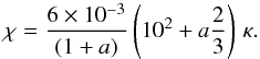 \begin{equation} \label{chi4} \chi = \frac{6\times 10^{-3}}{(1+a)} \left( 10^{2} + a\frac{2}{3}\right)\,\kappa. \end{equation}