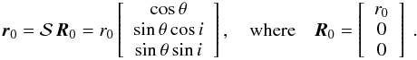 \begin{eqnarray} \vv{\r}_0 = \vS \, \vv{R}_0 = \rs \left[\begin{array}{c} \cos \theta \\ \sin \theta \cos \ic \\ \sin \theta \sin \ic \end{array}\right] , \quad \mathrm{where} \quad \vv{R}_0 = \left[\begin{array}{c} \rs \\ 0 \\ 0 \end{array}\right] \ . \label{140722a} \end{eqnarray}