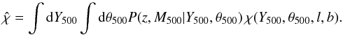 Mathematical equation: \begin{equation} \hat{\chi} = \int {\rm d}Y_{500} \int {\rm d}\theta_{500} P(z,M_{500}|Y_{500},\theta_{500}) \, \chi(Y_{500},\theta_{500},l,b). \end{equation}