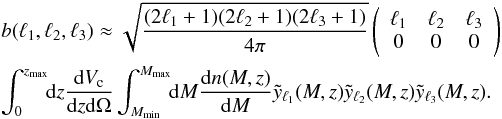 Mathematical equation: \begin{eqnarray} \nonumber &&b(\ell_{1},\ell_{2},\ell_{3}) \approx \sqrt{\frac{(2\ell_{1}+1)(2\ell_{2}+1)(2\ell_{3}+1)}{4 \pi}} \left( \begin{array}{ccc} \ell_{1} & \ell_{2} & \ell_{3} \\ 0 & 0 & 0 \end{array} \right) \\ && \int_0^{z_\mathrm{max}}\!\!{\rm d}z\frac{{\rm d}V_\mathrm{c}}{{\rm d}z{\rm d}\Omega} \int_{M_{\mathrm{min}}}^{M_{\mathrm{max}}}\!\!{\rm d}M\frac{{\rm d}n(M,z)}{{\rm d}M} \tilde{y}_{\ell_{1}}(M,z) \tilde{y}_{\ell_{2}}(M,z) \tilde{y}_{\ell_{3}}(M,z). \end{eqnarray}