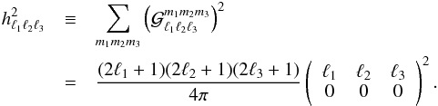 Mathematical equation: \begin{eqnarray} h^2_{\ell_1\ell_2\ell_3}&\equiv&\sum_{m_1 m_2 m_3}\left({\cal G}_{\ell_1\ell_2\ell_3}^{m_1m_2m_3}\right)^2 \nonumber\\ &=&\frac{(2\ell_1 +1)(2\ell_2 +1)(2\ell_3 +1)}{4\pi} \left(\begin{array}{ccc} \ell_1 & \ell_2 & \ell_3 \\ 0 & 0 & 0 \end{array}\right)^2. \end{eqnarray}