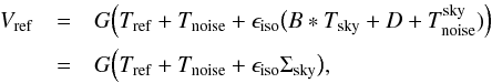 Mathematical equation: \begin{eqnarray} V_\mathrm{ref} &=& G\Bigl(T_\mathrm{ref} + T_\mathrm{noise} + \epsilon_\mathrm{iso} \bigl(B * T_\mathrm{sky} + D + T^\mathrm{sky}_\mathrm{noise})\Bigr) \nonumber\\ &=& G\Bigl(T_\mathrm{ref} + T_\mathrm{noise} + \epsilon_\mathrm{iso} \Sigma_\mathrm{sky}\bigr), \end{eqnarray}