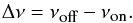 Mathematical equation: \begin{equation} \label{eq:BW} \Delta\nu = \nu_{\mbox{\tiny{off}}} - \nu_{\mbox{\tiny{on}}} . \end{equation}