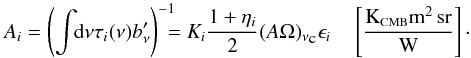 Mathematical equation: \begin{equation} \label{eq:Ai2} A_i = \left( \displaystyle\int \!\!{\rm d}\nu \tau_i(\nu) b_\nu' \right)^{-1}\!\!\!\! = K_i \frac{1 + \eta_i}{2}(A \Omega)_{\nu_{\mbox{\tiny{c}}}} \epsilon_i \quad \left[\frac{\mbox{K}_{\mbox{\scalebox{0.6}{CMB}}} \mbox{m}^2\,\mbox{sr}}{\mbox{W}}\right] \cdot \end{equation}