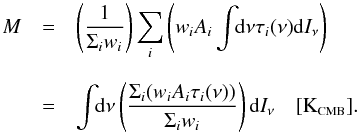 Mathematical equation: \begin{equation} \label{eq:M2} \begin{array}{rcl} M & = & \left( \displaystyle\frac{1}{\Sigma_iw_i} \right) \displaystyle\sum_i\left( w_i A_i \displaystyle\int\!\!{\rm d}\nu \tau_i(\nu) {\rm d}I_\nu \right) \\ & & \\ & = & \displaystyle \int \!\!{\rm d}\nu \left( \displaystyle\frac{\displaystyle\Sigma_i(w_i A_i \tau_i(\nu))}{\displaystyle\Sigma_i w_i} \right) {\rm d}I_\nu \quad [\mbox{K}_{\mbox{\scalebox{0.6}{CMB}}}]. \end{array} \end{equation}