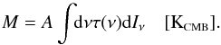 Mathematical equation: \begin{equation} \label{eq:M3} M = A\displaystyle\int \!\!{\rm d}\nu \tau(\nu) {\rm d}I_\nu \quad [\mbox{K}_{\mbox{\scalebox{0.6}{CMB}}}] . \end{equation}