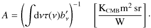 Mathematical equation: \begin{equation} \label{eq:A} A = \left( \displaystyle\int \!\!{\rm d}\nu \tau(\nu) b_\nu' \right)^{-1} \quad \left[\frac{\mbox{K}_{\mbox{\scalebox{0.6}{CMB}}}\mbox{m}^2\,\mbox{sr}}{\mbox{W}}\right] \cdot \end{equation}