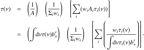 Mathematical equation: \begin{eqnarray} \label{eq:Hnu} \tau(\nu) & = & \left( \displaystyle\frac{1}{A} \right)\quad \left( \displaystyle\frac{1}{\displaystyle\Sigma_iw_i} \right) \quad \left[\displaystyle\sum_i(w_i A_i \tau_i(\nu)) \right] \nonumber \\ & = & \left( \displaystyle\int \!\!{\rm d}\nu \tau(\nu) b_\nu' \right) \quad \left( \displaystyle\frac{1}{\displaystyle\Sigma_iw_i} \right) \quad \left[\displaystyle\sum_i\left( \displaystyle\frac{w_i \tau_i(\nu)}{\displaystyle\int \!\!{\rm d}\nu \tau_i(\nu)b_\nu'} \right) \right] \cdot \end{eqnarray}