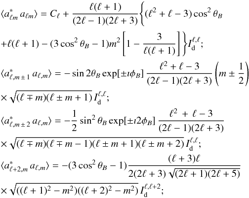 Mathematical equation: \appendix \setcounter{section}{1} \begin{eqnarray} &&\langle a^*_{\ell m}\,a_{\ell m}\rangle =C_\ell+\frac{\ell(\ell+1)}{(2\ell-1)(2\ell+3)}\Bigg\{(\ell^2+\ell-3)\cos^2\theta_{B}\nonumber\\ &&+\ell(\ell+1)- (3\cos^2\theta_{B}-1)m^2\left[1-\frac{3}{\ell(\ell+1)}\right]\Bigg\} I^{\ell,\ell}_{\rm d};\nonumber\\ &&\langle a^*_{\ell,m\,\pm\, 1}\,a_{\ell,m}\rangle = -\sin2\theta_{B} \exp[\pm \imath \phi_{B}]\,\frac{\ell^2+\ell-3}{(2\ell-1)(2\ell+3)} \left(m\pm\frac{1}{2}\right)\nonumber\\ &&\times \sqrt{(\ell\mp m)(\ell\pm m+1)}\,I^{\ell,\ell}_{\rm d};\nonumber\\ &&\langle a^*_{\ell,m\,\pm\, 2}\,a_{\ell,m}\rangle = -\frac{1}{2}\sin^2\theta_{B} \exp[\pm \imath 2\phi_{ B}]\,\frac{\ell^2\,+\,\ell-3}{(2\ell-1)(2\ell+3)}\nonumber\\ &&\times\sqrt{(\ell\mp m)(\ell\mp m-1)(\ell\pm m+1)(\ell\pm m+2)}\,I^{\ell,\ell}_{\rm d};\nonumber\\ &&\langle a^*_{\ell+2,m}\,a_{\ell,m}\rangle=-(3\cos^2\theta_{B}-1)\frac{(\ell+3)\ell}{2(2\ell+3)\sqrt{(2\ell+1)(2\ell+5)}}\nonumber\\ &&\times\sqrt{((\ell+1)^2-m^2)((\ell+2)^2-m^2)}\,I^{\ell,\ell+2}_{\rm d};\nonumber \end{eqnarray}