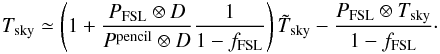 Mathematical equation: \appendix \setcounter{section}{4} \begin{eqnarray*} T_{\rm{sky}} \simeq \left( 1 + \frac{P_{\rm{FSL}} \otimes D}{P^{\rm{pencil}} \otimes D} \frac{1}{1-f_{\rm{FSL}}}\right) \tilde{T}_{\rm{sky}} - \frac{P_{\rm{FSL}} \otimes T_{\rm{sky}} }{1 -f_{\rm{FSL}} }\cdot \end{eqnarray*}