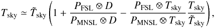 Mathematical equation: \appendix \setcounter{section}{4} \begin{eqnarray*} T_{\rm{sky}} \simeq \tilde{T}_{\rm{sky}} \left( 1 + \frac{P_{\rm{FSL}} \otimes D}{P_{\rm{MNSL}} \otimes D} - \frac{P_{\rm{FSL}} \otimes T_{\rm{sky}}}{P_{\rm{MNSL}} \otimes T_{\rm{sky}}} \frac{T_{\rm{sky}}}{\tilde{T}_{\rm{sky}} }\right) , \end{eqnarray*}