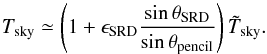 Mathematical equation: \appendix \setcounter{section}{4} \begin{equation} T_{\rm{sky}} \simeq \left( 1 + \epsilon_{\rm{SRD}} \frac{\sin \theta_{\rm{SRD}}}{\sin \theta_{\rm{pencil}}} \right) \tilde{T}_{\rm{sky}}. \end{equation}