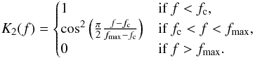 Mathematical equation: \begin{equation} K_2 (f) = \begin{cases} 1 & \text{if } f<f_{\rm c}, \\ \cos^2 \left( \frac{\pi}{2} \frac{f-f_{\rm c}}{f_{{\rm max}} -f_{\rm c}} \right) & \text{if } f_{\rm c} < f < f_{\rm{max}}, \\ 0 & \text{if } f>f_{\rm{max}}. \end{cases} \end{equation}