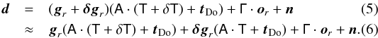 Mathematical equation: \begin{eqnarray} \vec{d} &=& (\vec{g}_r+\vec{\delta g}_r) (\tens{A} \cdot (\tens{T}+\tens{\delta T}) + \vec{t}_{\rm Do}) + \tens{\Gamma}\cdot\vec{o}_r + \vec{n} \\ & \approx& \vec{g}_r (\tens{A}\cdot (\tens{T}+\tens{\delta T})+ \vec{t}_{\rm Do}) + \vec{\delta g}_r (\tens{A}\cdot \tens{T}+ \vec{t}_{\rm Do}) + \tens{\Gamma}\cdot\vec{o}_r + \vec{n}. \label{eq:MM3_lin} \end{eqnarray}