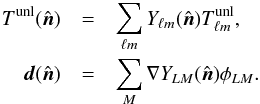 Mathematical equation: \begin{eqnarray} {T}^{\rm unl}(\hatn) &=&\sum_{\elt m} Y_{\elt m}(\hatn) {T}^{\rm unl}_{{\elt}m}, \nonumber \\ \vec{d}(\hatn) &=& \sum_M {\boldmath \nabla} Y_{LM}(\hatn) \phi_{LM}. \end{eqnarray}