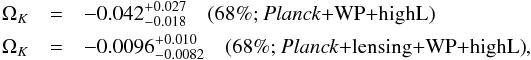 Mathematical equation: \begin{eqnarray*} \Omega_K &=& -0.042^{+0.027}_{-0.018} \quad \mbox{(68\%; \planck+\WP+\highL)} \\ \Omega_K &=& -0.0096^{+0.010}_{-0.0082} \quad \mbox{(68\%; \planck+\lensing+\WP+\highL)} , \end{eqnarray*}