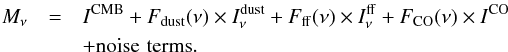 Mathematical equation: \begin{eqnarray} M_{\nu} &= &I^{\rm CMB} + F_{\rm dust} (\nu) \times I^{\rm dust}_{\nu}+ F_{\rm ff} (\nu) \times I^{\rm ff}_{\nu}+ F_{\rm CO}(\nu) \times I^{\rm CO}\\\nonumber &&+ {\rm noise} \, \, {\rm terms}. \end{eqnarray}