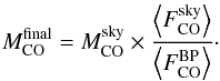 Mathematical equation: \begin{eqnarray} M^{\rm final}_{\rm CO} = M^{\rm sky}_{\rm CO} \times \frac{\left\langle F^{\rm sky}_{\rm CO}\right\rangle}{\left\langle F^{\rm BP}_{\rm CO}\right\rangle}\cdot \end{eqnarray}