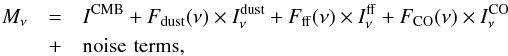 Mathematical equation: \begin{eqnarray} \nonumber M_{\nu} &=& I^{\rm CMB} + F_{\rm dust} (\nu) \times I^{\rm dust}_{\nu}+F_{\rm ff}(\nu) \times I^{\rm ff}_{\nu}+ F_{\rm CO}(\nu) \times I^{\rm CO}_{\nu} \\ &+& {\rm noise} \, \, {\rm terms}, \label{eq:multichanneleq} \end{eqnarray}