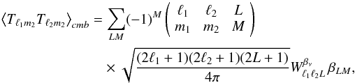 Mathematical equation: \begin{eqnarray} \left\langle T_{\ell_1 m_2} T_{\ell_2 m_2} \right\rangle_{\sc{cmb}} &=& \sum_{LM} (-1)^M \threej{\ell_1}{\ell_2}{L}{m_1}{m_2}{M} \nonumber\\ &&\times \sqrt{\frac{(2\ell_1+1)(2\ell_2+1)(2L+1)}{4\pi}} W_{\ell_1 \ell_2 L}^{\betanu}\,\beta_{LM}, \end{eqnarray}