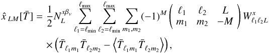 Mathematical equation: \begin{eqnarray} \hat{x\,}_{LM}[\bar{T}] &=& \frac{1 }{2} N_L^{x \betanu} \sum_{\ell_1= \ell_{\rm min}}^{\ell_{\rm max}} \sum_{\ell_2= \ell_{\rm min}}^{\ell_{\rm max}} \sum_{m_1, m_2} (-1)^M \threej{\ell_1}{\ell_2}{L}{m_1}{m_2}{-M} W_{\ell_1 \ell_2 L}^{{x\,}} \nonumber \\ &&\quad \times \left( \bar{T}^{}_{\ell_1 m_1} \bar{T}^{}_{\ell_2 m_2} - \left\langle \bar{T}^{}_{\ell_1 m_1} \bar{T}^{}_{\ell_2 m_2} \right\rangle \right), \label{eqn:qe_block} \end{eqnarray}