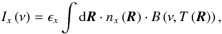 Mathematical equation: \begin{equation} I_x\left(\nu\right) = \epsilon_x\int {\rm d}\vec{R} \cdot n_x\left(\vec{R}\right) \cdot B\left(\nu, T\left(\vec{R}\right)\right), \end{equation}