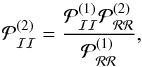 Mathematical equation: \begin{equation} \mathcal{P}_\mathcal{II}^{(2)}=\frac{\mathcal{P}_\mathcal{II}^{(1)}\mathcal{P}_\mathcal{RR}^{(2)}}{\mathcal{P}_\mathcal{RR}^{(1)}}, \end{equation}