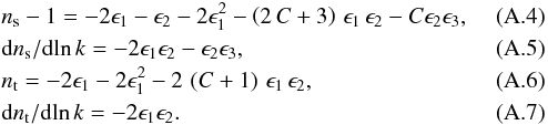 Mathematical equation: \appendix \setcounter{section}{1} \begin{eqnarray} &&n_\mathrm{s} - 1 = - 2 \epsilon_1 - \epsilon_2 - 2 \epsilon_1^2 -\left(2\,C+3\right)\,\epsilon_1\,\epsilon_2 - C \epsilon_2 \epsilon_3, \\ &&\mathrm{d} n_\mathrm{s}/\mathrm{d}\! \ln k = - 2 \epsilon_1 \epsilon_2 - \epsilon_2 \epsilon_3, \\ &&\label{eqn:bs2} n_\mathrm{t} = - 2\epsilon_1 - 2\epsilon_1^2 -2\,\left(C+1\right)\,\epsilon_1\,\epsilon_2 , \\ &&\label{eqn:bt1} \mathrm{d} n_\mathrm{t}/\mathrm{d}\! \ln k = - 2\epsilon_1\epsilon_2. \label{eqn:bt2} \end{eqnarray}