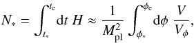 Mathematical equation: \begin{equation} N_* = \int_{t_*}^{t_{\mathrm e}} \! \mathrm{d}t \; H \approx \frac{1}{M_\mathrm{pl}^2} \int_{\phi_*}^{\phi_{\mathrm e}} \! \mathrm{d}\phi \; \frac{V}{V_\phi} , \label{eq:nefolds1} \end{equation}