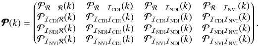Mathematical equation: \begin{eqnarray} \pmb{\cal P}(k)= \begin{pmatrix} {\cal P}_{ {\cal R} ~~~ {\cal R} }(k)& {\cal P}_{ {\cal R} ~~~ {\cal I}_{{\mathrm{CDI}}}}(k)& {\cal P}_{ {\cal R} ~~~ {\cal I}_{{\mathrm{NDI}}}}(k)& {\cal P}_{ {\cal R} ~~~ {\cal I}_{{\mathrm{NVI}}}}(k)\\ {\cal P}_{ {\cal I}_{{\mathrm{CDI}}} {\cal R} }(k)& {\cal P}_{ {\cal I}_{{\mathrm{CDI}}} {\cal I}_{{\mathrm{CDI}}}}(k)& {\cal P}_{ {\cal I}_{{\mathrm{CDI}}} {\cal I}_{{\mathrm{NDI}}}}(k)& {\cal P}_{ {\cal I}_{{\mathrm{CDI}}} {\cal I}_{{\mathrm{NVI}}}}(k)\\ {\cal P}_{ {\cal I}_{{\mathrm{NDI}}} {\cal R} }(k)& {\cal P}_{ {\cal I}_{{\mathrm{NDI}}} {\cal I}_{{\mathrm{CDI}}}}(k)& {\cal P}_{ {\cal I}_{{\mathrm{NDI}}} {\cal I}_{{\mathrm{NDI}}}}(k)& {\cal P}_{ {\cal I}_{{\mathrm{NDI}}} {\cal I}_{{\mathrm{NVI}}}}(k)\\ {\cal P}_{ {\cal I}_{{\mathrm{NVI}}} {\cal R} }(k)& {\cal P}_{ {\cal I}_{{\mathrm{NVI}}} {\cal I}_{{\mathrm{CDI}}}}(k)& {\cal P}_{ {\cal I}_{{\mathrm{NVI}}} {\cal I}_{{\mathrm{NDI}}}}(k)& {\cal P}_{ {\cal I}_{{\mathrm{NVI}}} {\cal I}_{{\mathrm{NVI}}}}(k)\\ \end{pmatrix} . \label{pmatrix} \end{eqnarray}