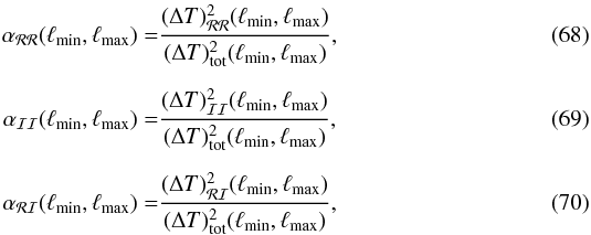 Mathematical equation: \begin{align} \alpha _\mathcal{RR}(\ell _\mathrm{min},\ell _\mathrm{max}) =&\frac {(\Delta T)^2_\mathcal{RR}(\ell _\mathrm{min},\ell _\mathrm{max})} {(\Delta T)^2_\mathrm{tot}(\ell _\mathrm{min},\ell _\mathrm{max})},\\[2mm] \alpha _\mathcal{II}(\ell _\mathrm{min},\ell _\mathrm{max}) =&\frac {(\Delta T)^2_\mathcal{II}(\ell _\mathrm{min},\ell _\mathrm{max})} {(\Delta T)^2_\mathrm{tot}(\ell _\mathrm{min},\ell _\mathrm{max})},\\[2mm] \alpha _\mathcal{RI}(\ell _\mathrm{min},\ell _\mathrm{max}) =&\frac {(\Delta T)^2_\mathcal{RI}(\ell _\mathrm{min},\ell _\mathrm{max})} {(\Delta T)^2_\mathrm{tot}(\ell _\mathrm{min},\ell _\mathrm{max})}, \label{eq:FracDef} \end{align}