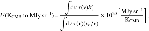 Mathematical equation: \begin{equation} U(\mathrm{K}_{\mathrm{CMB}}\textrm{ to }\mathrm{MJy\, sr^{-1}})\!=\!{\displaystyle \frac{{\displaystyle \int\!\! {\rm d}\nu ~\tau (\nu) b_{\nu}'}}{{\displaystyle \int\!\! {\rm d}\nu~\tau(\nu)(\nu_{\mathrm{c}}/\nu)}} \times10^{20} \left[\frac{\mbox{MJy\,}\mbox{sr}{}^{-1}}{\mathrm{K_{\mathrm{CMB}}}}\right],}\label{eq:KCMB_MJysr} \end{equation}