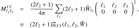 Mathematical equation: \appendix \setcounter{section}{1} \begin{eqnarray} M_{\ell_{1}\ell_{2}}^{TT} & = & \frac{(2\ell_{2}+1)}{4\pi}\sum_{\ell_{3}}(2\ell_{3}+1)\tilde{W}_{\ell_{3}}\left(\begin{array}{ccc} \ell_{1} & \ell_{2} & \ell_{3}\nonumber\\ 0 & 0 & 0 \end{array}\right)^{2},\label{A1a}\\ & \equiv & (2\ell_{2}+1)\Xi_{TT}(\ell_{1},\ell_{2},\tilde{W}) \end{eqnarray}
