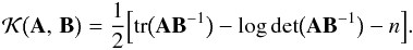 Mathematical equation: \begin{eqnarray*} \mathcal{K}\bigl(\mathbf{A},\,\mathbf{B}\bigr)=\frac{1}{2}\Bigl[\mathrm{tr}\bigl(\mathbf{A}\mathbf{B}\inv\bigr)-\log\det\bigl(\mathbf{A}\mathbf{B}\inv\bigr)-n\Bigr]. \end{eqnarray*}