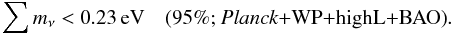 Mathematical equation: \begin{equation} \sum m_\nu < 0.23\, \mathrm{eV}\quad \mbox{(95\%; \planck+\WP+\highL+BAO)} . \label{Neutrinomass1} \end{equation}