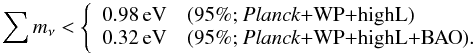 Mathematical equation: \begin{equation} \sum m_\nu < \left\{ \begin{array}{ll}0.98\,\mathrm{eV} & \mbox{(95\%; \planck+\WP+\highL)} \\ 0.32\,\mathrm{eV} & \mbox{(95\%; \planck+\WP+\highL+BAO}). \end{array} \right. \end{equation}