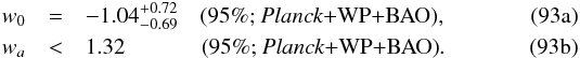 Mathematical equation: % subequation 18161 0 \begin{eqnarray} w_0&=&-1.04^{+0.72}_{-0.69} \quad \mbox{(95\%; \planck+\WP+BAO)}, \label{DE4a}\\ w_a&<& 1.32 \hspace{12mm} \mbox{(95\%; \planck+\WP+BAO)}. \label{DE4b} \end{eqnarray}